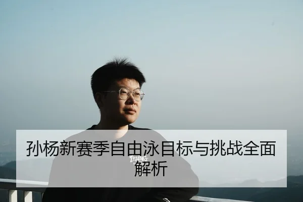 孙杨新赛季自由泳目标与挑战全面解析