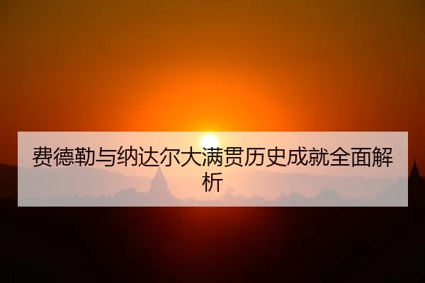 费德勒与纳达尔大满贯历史成就全面解析